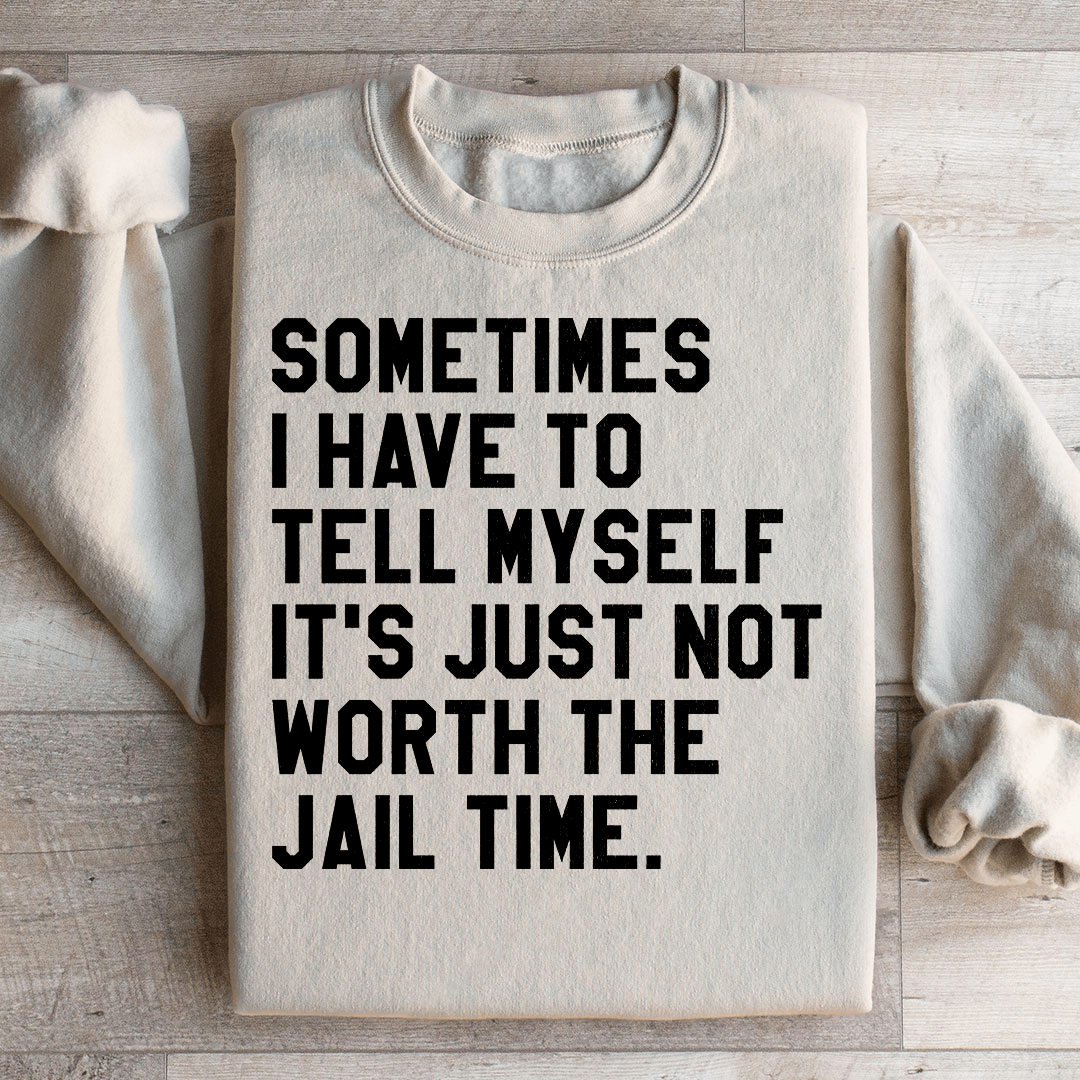 Sometimes I Have To Tell Myself It's Just Not Worth The Jail Time Sweatshirt