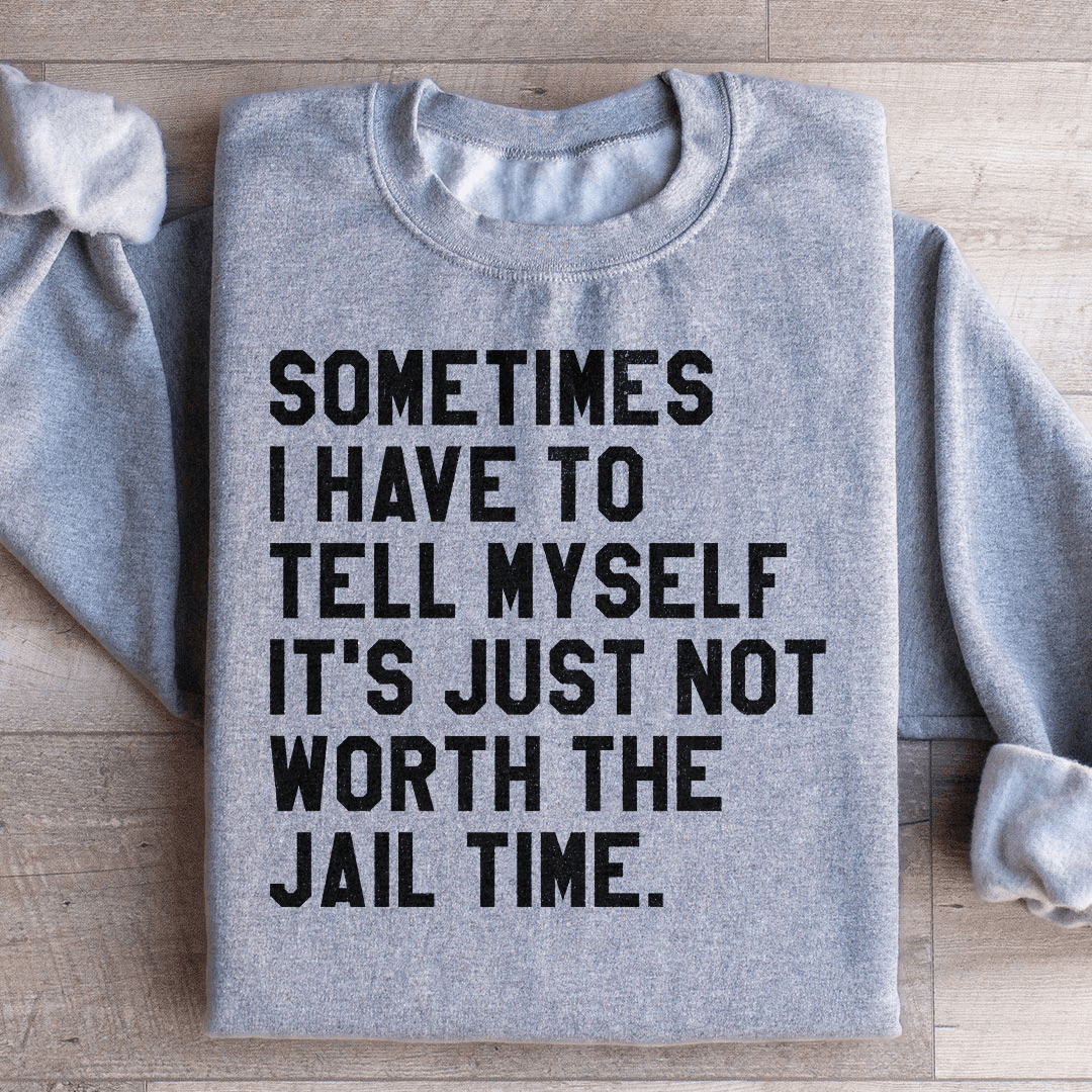 Sometimes I Have To Tell Myself It's Just Not Worth The Jail Time Sweatshirt