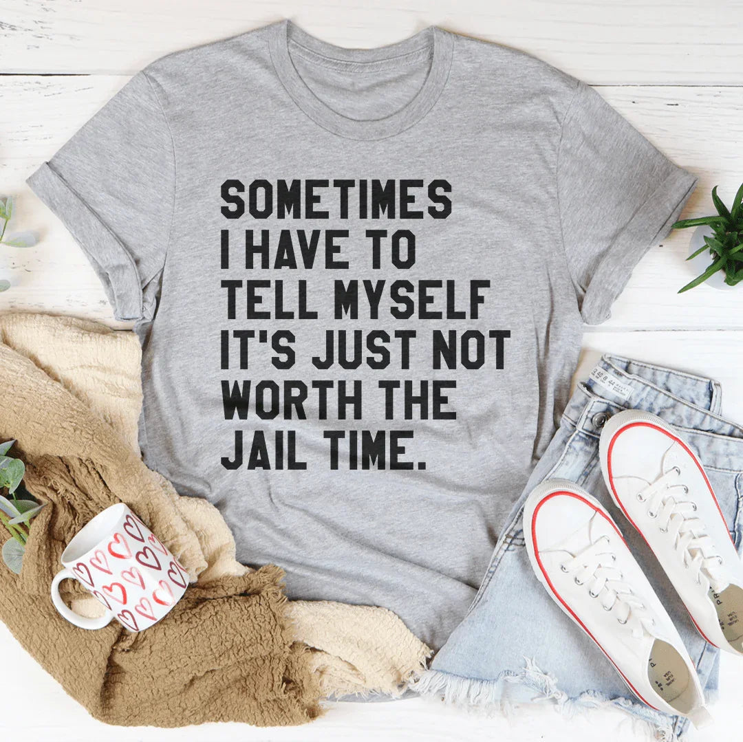 Sometimes I Have To Tell Myself It's Just Not Worth The Jail Time Tee