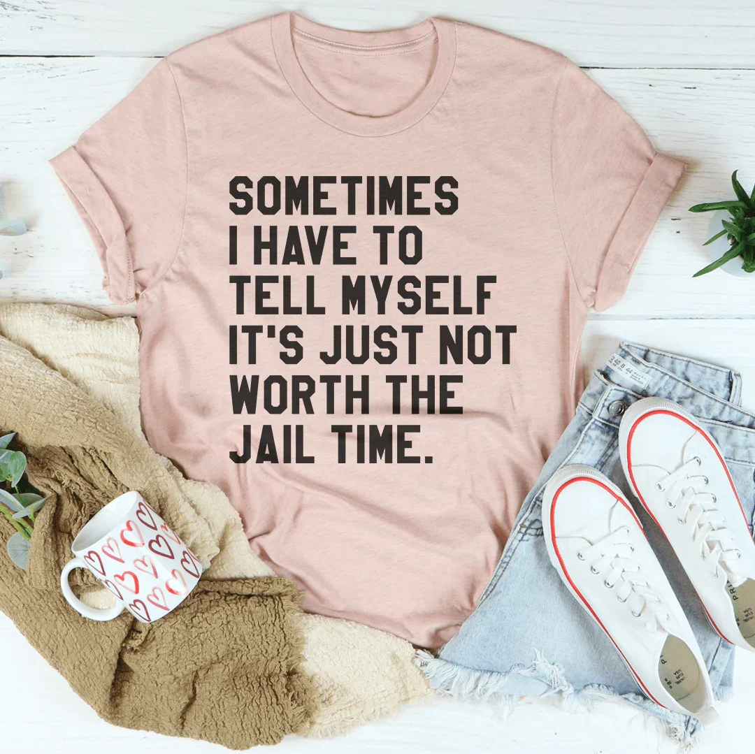 Sometimes I Have To Tell Myself It's Just Not Worth The Jail Time Tee