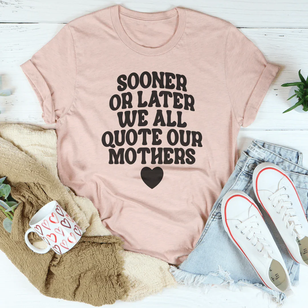 Sooner Or Later We All Quote Our Mothers Tee