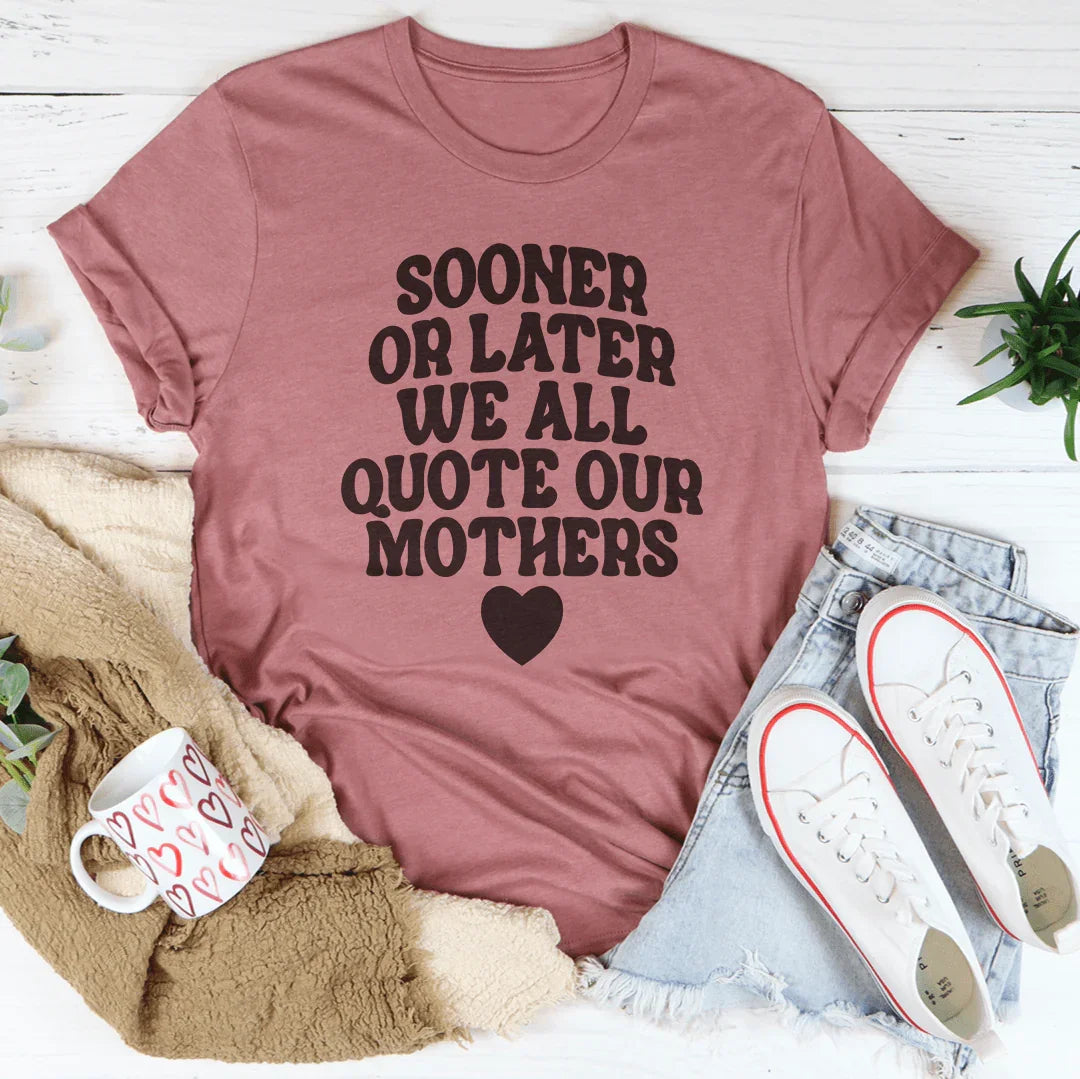 Sooner Or Later We All Quote Our Mothers Tee