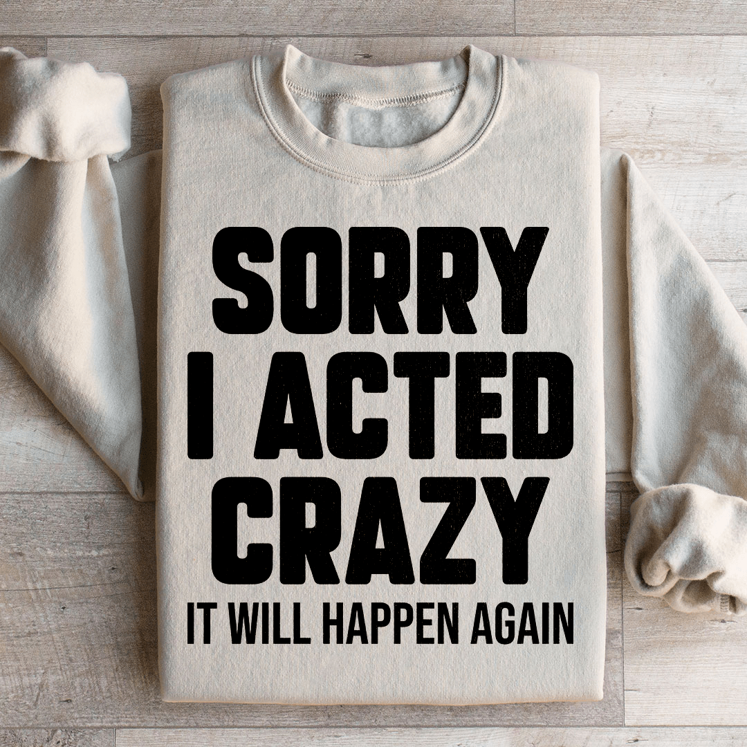 Sorry I Acted Crazy It Will Happen Again Sweatshirt