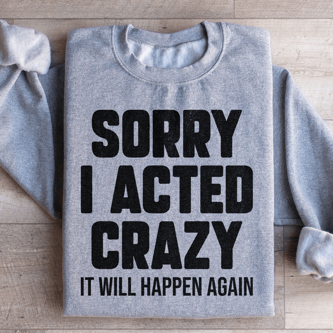 Sorry I Acted Crazy It Will Happen Again Sweatshirt