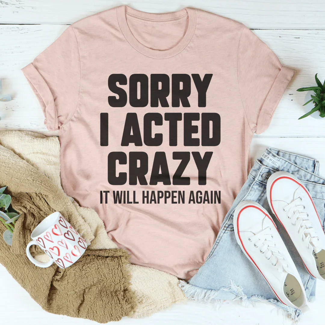 Sorry I Acted Crazy It Will Happen Again Tee