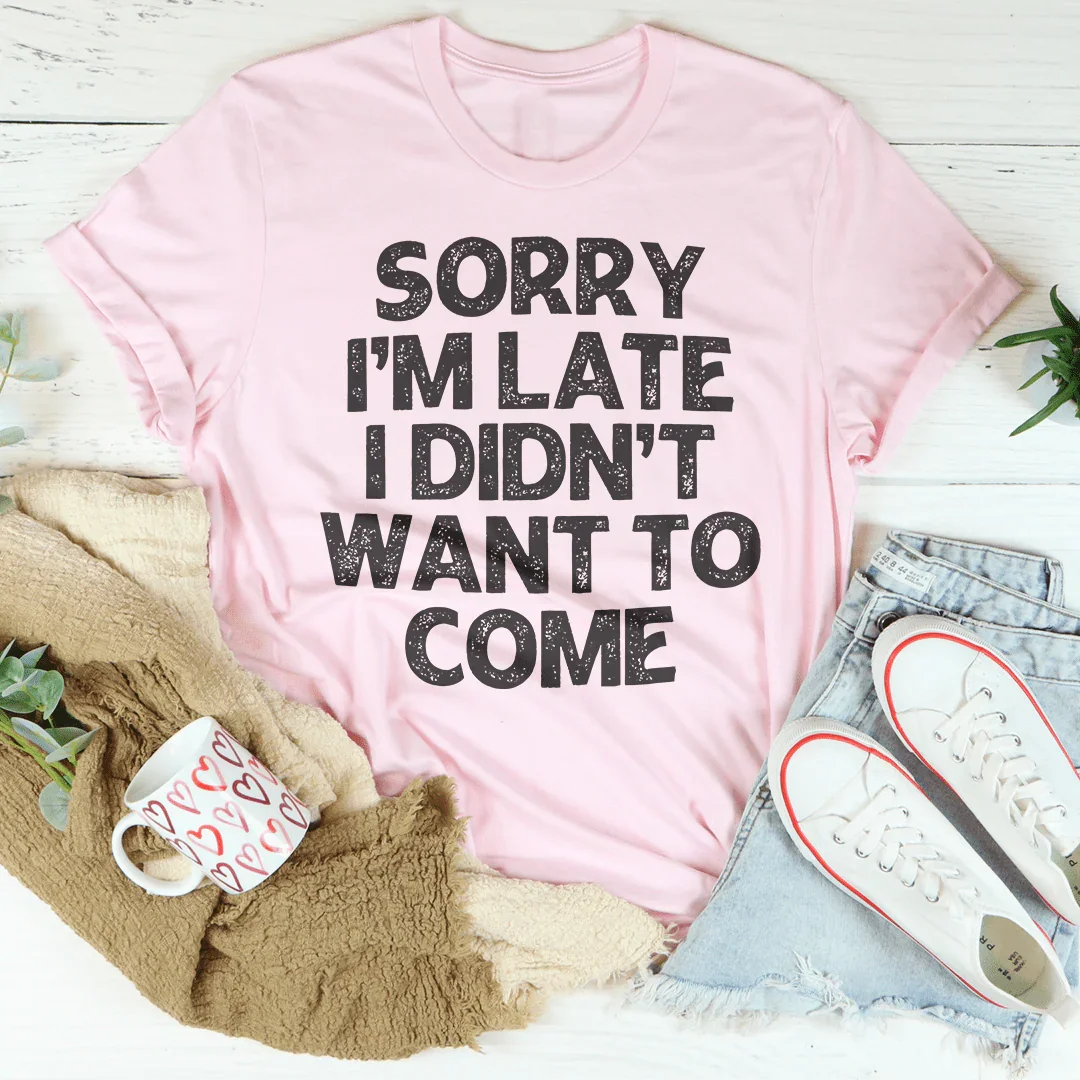 Sorry I'm Late I Didn't Want To Come Tee