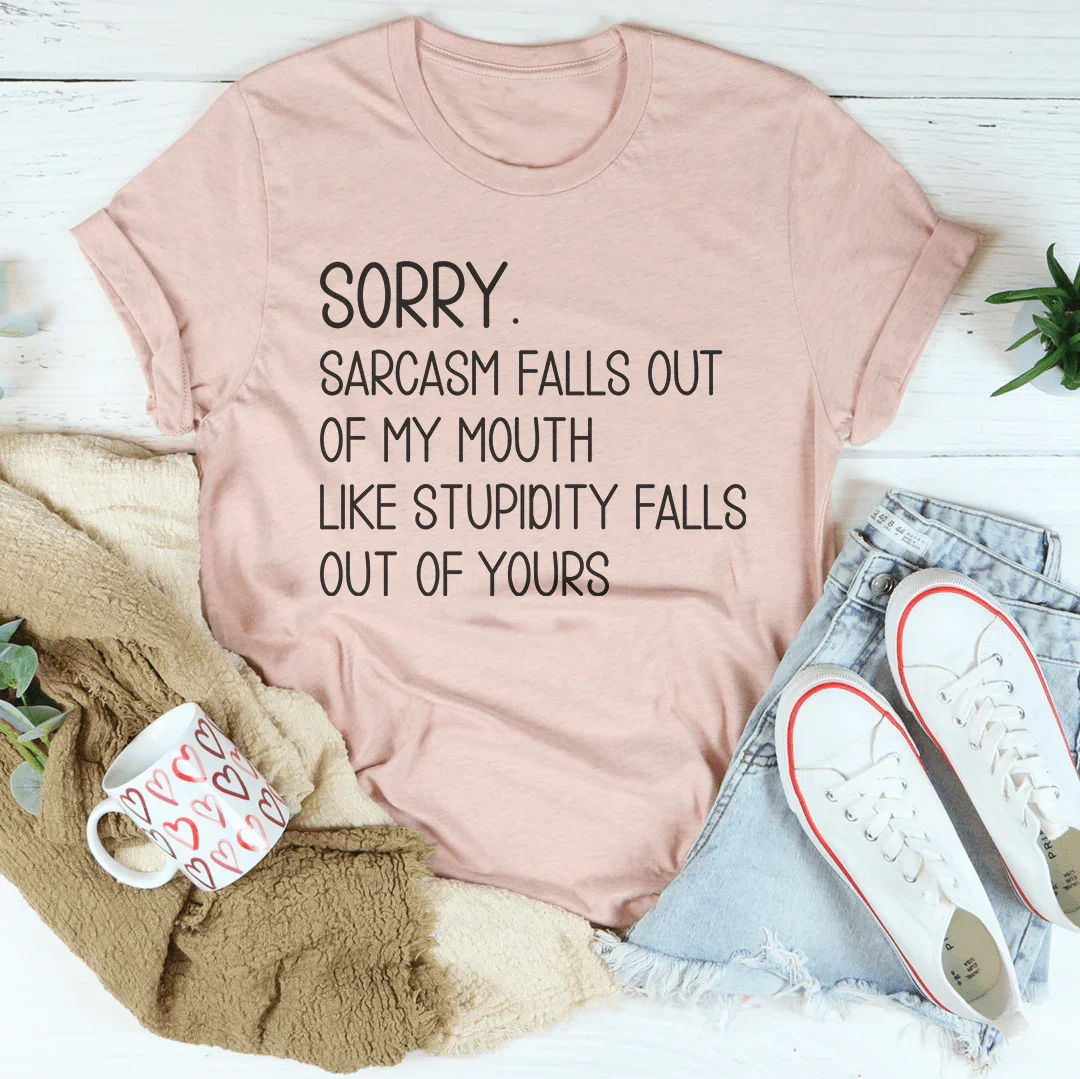 Sorry Sarcasm Falls Out Of My Mouth Like Stupidity Falls Out Of Yours Tee