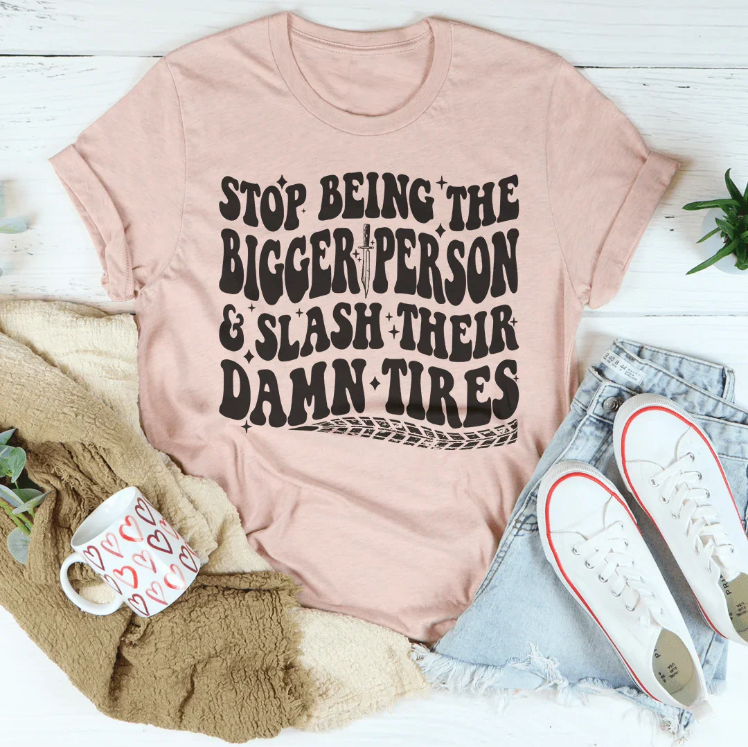 Stop Being The Bigger Person Slash Their Damn Tires Tee
