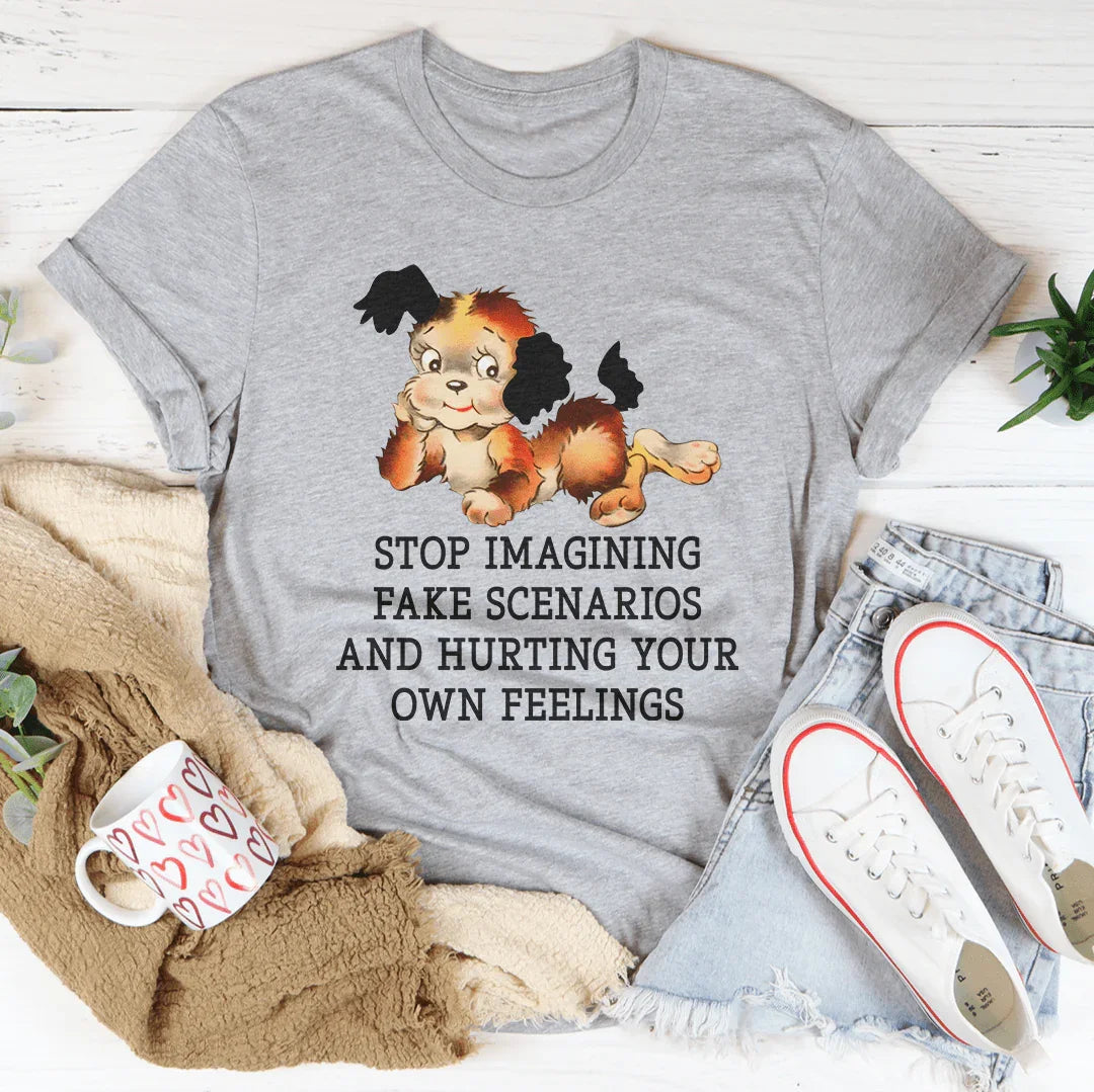 Stop Imagining Fake Scenarios And Hurting Your Own Feelings Tee