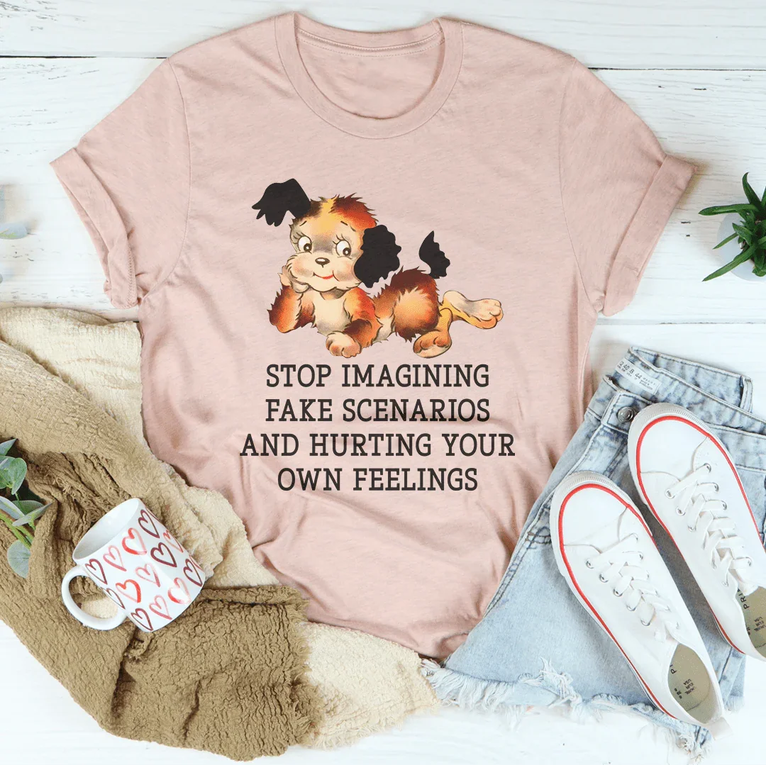 Stop Imagining Fake Scenarios And Hurting Your Own Feelings Tee