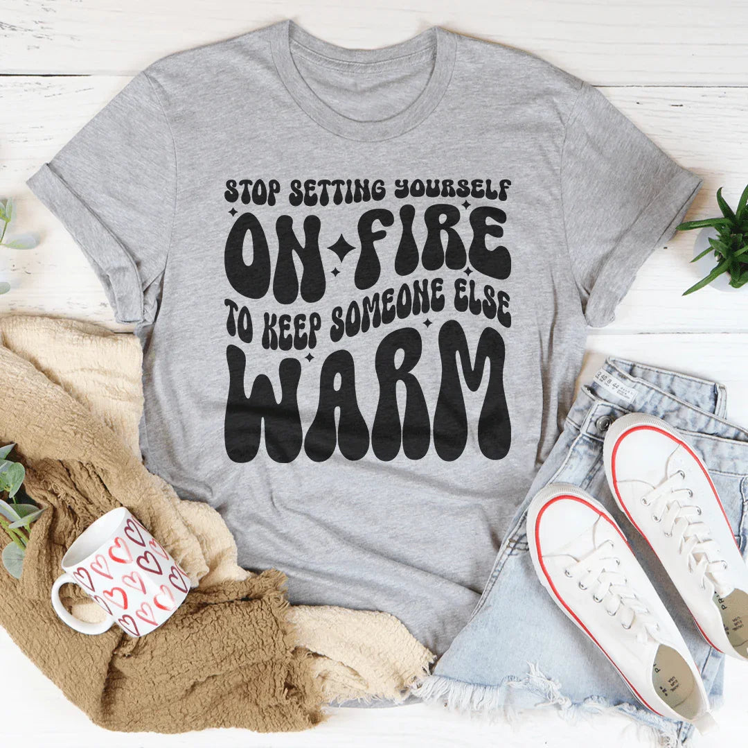 Stop Setting Yourself On Fire To Keep Someone Else Warm Tee