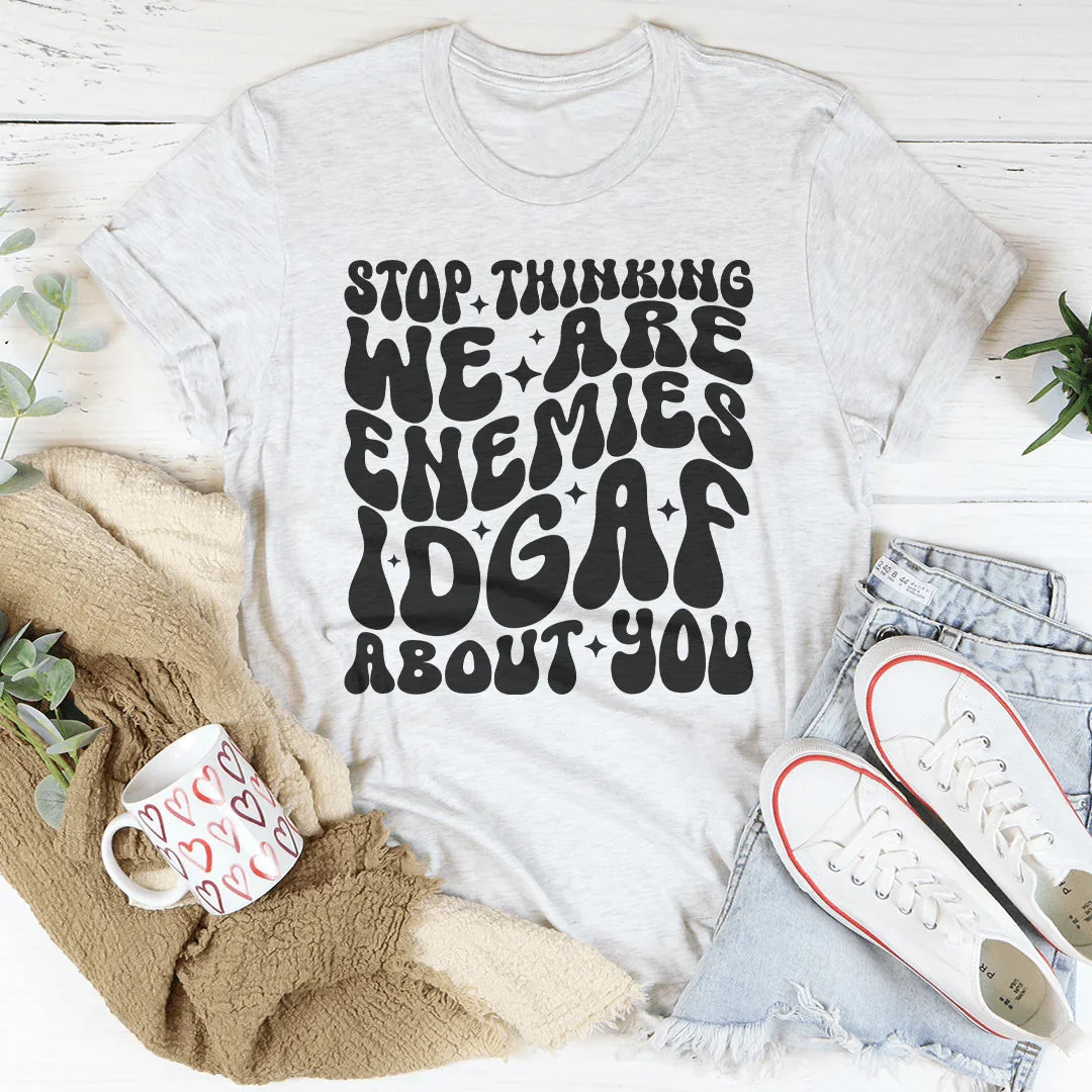 Stop Thinking We Are Enemies Idgaf About You Tee