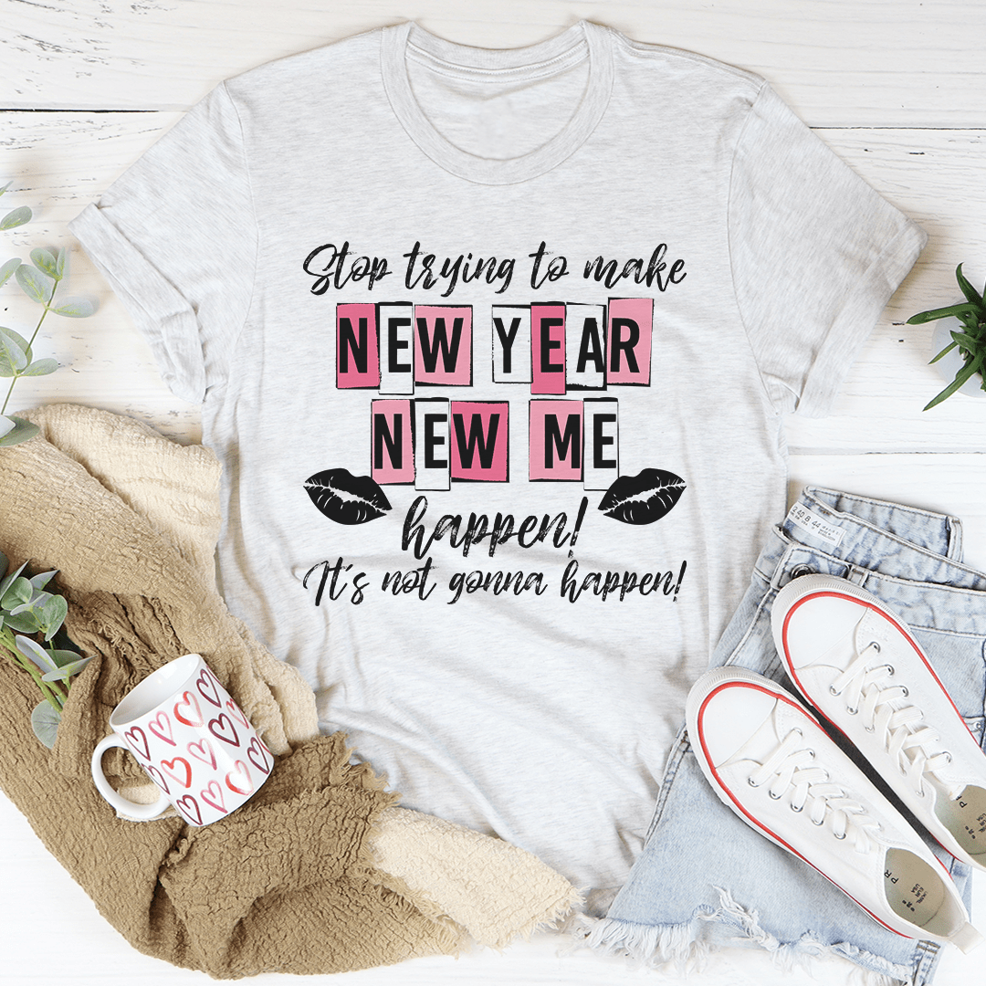 Stop Trying To Make New Year New Me Happen Tee