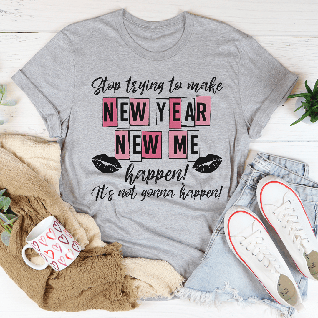 Stop Trying To Make New Year New Me Happen Tee