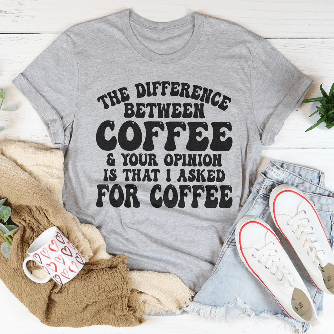The Difference Between Coffee & Your Opinion Is That I Asked For Coffee Tee