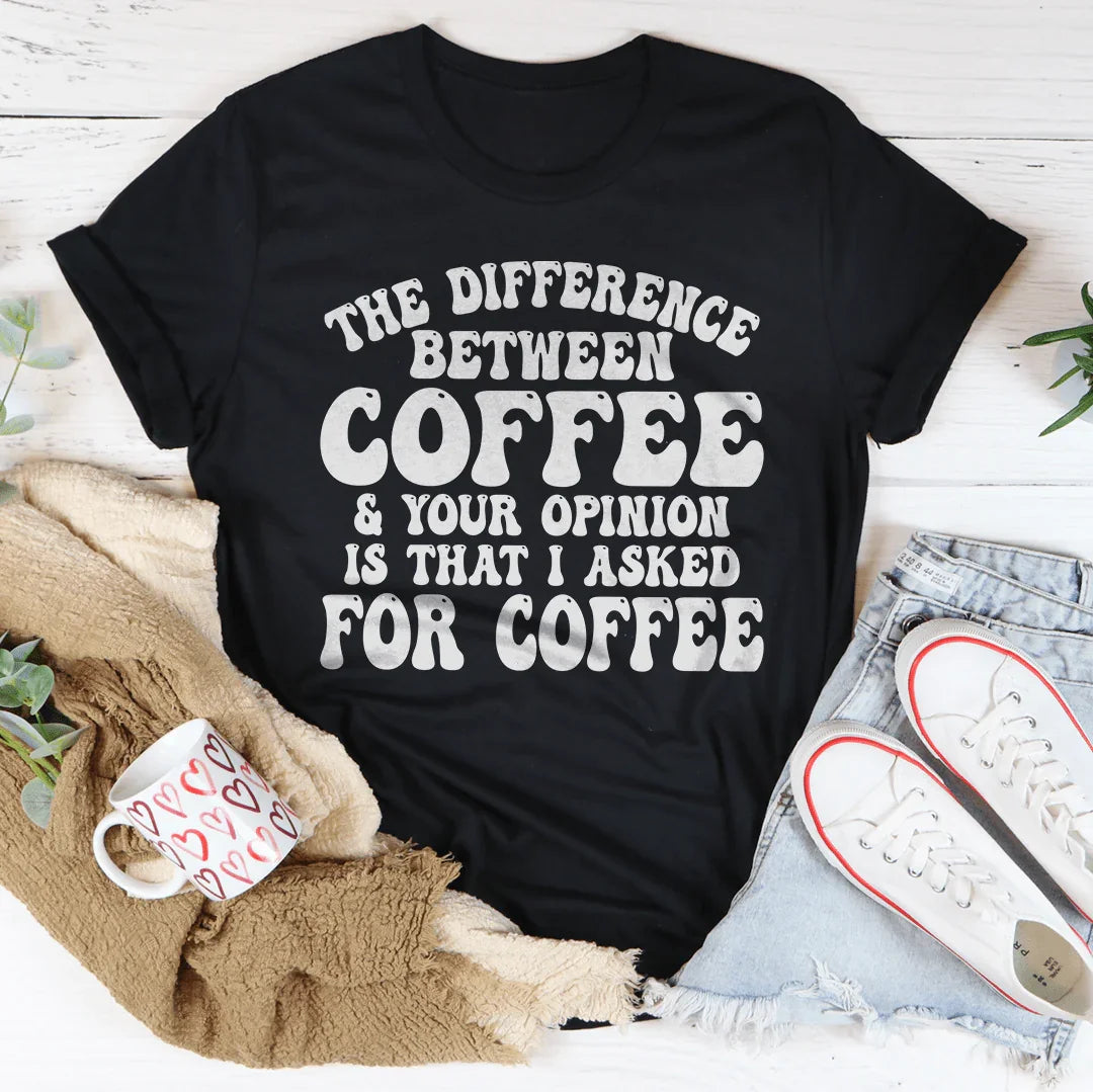 The Difference Between Coffee & Your Opinion Is That I Asked For Coffee Tee