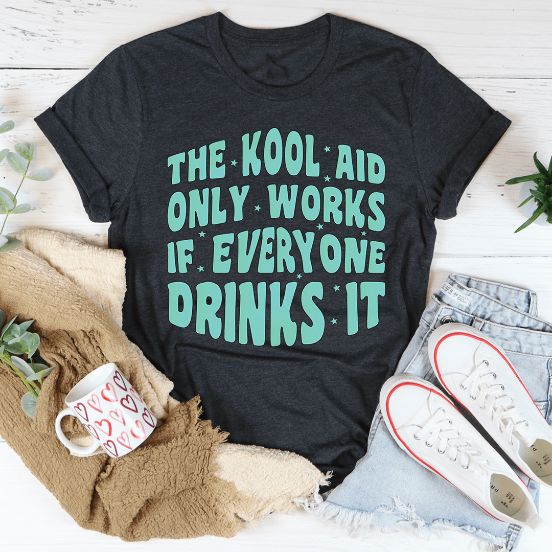 The Kool Aid Only Works If Everyone Drinks It Tee