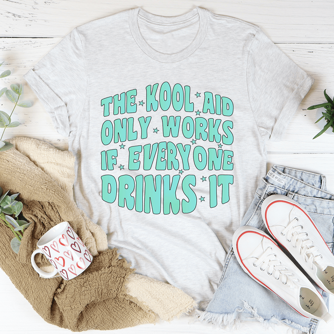 The Kool Aid Only Works If Everyone Drinks It Tee