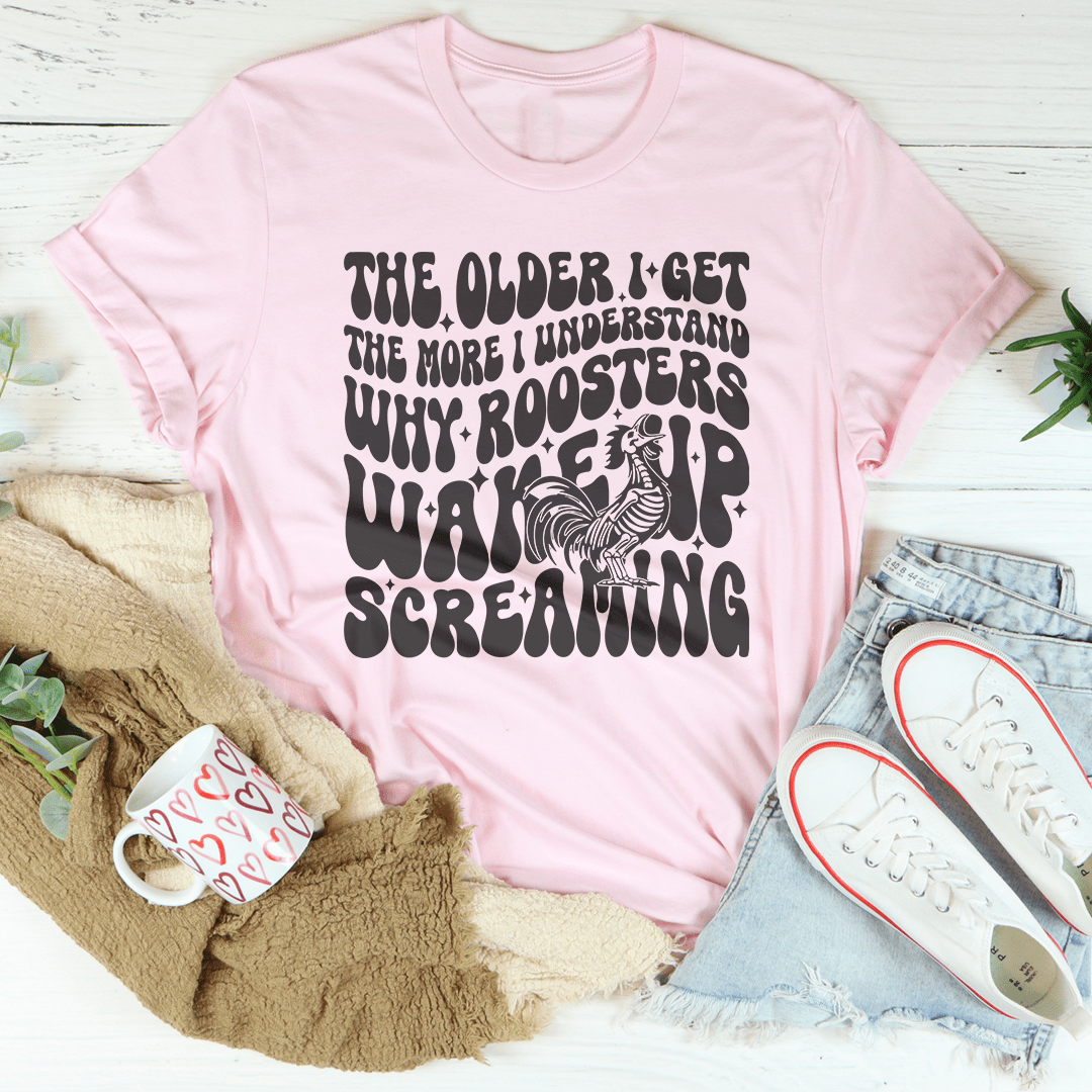 The Older I Get The More I Understand Why Roosters Wake Up Screaming Tee