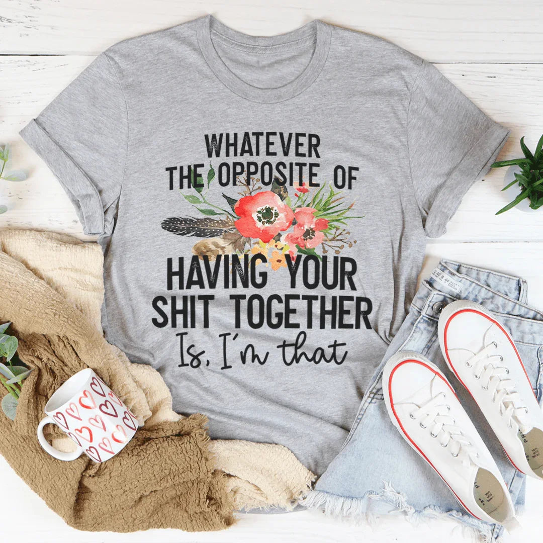The Opposite Of Having Your Sh*t Together Tee