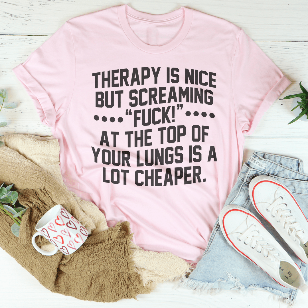 Therapy Is Nice But Screaming “F” At The Top Of Your Lungs Is A Lot Cheaper Tee