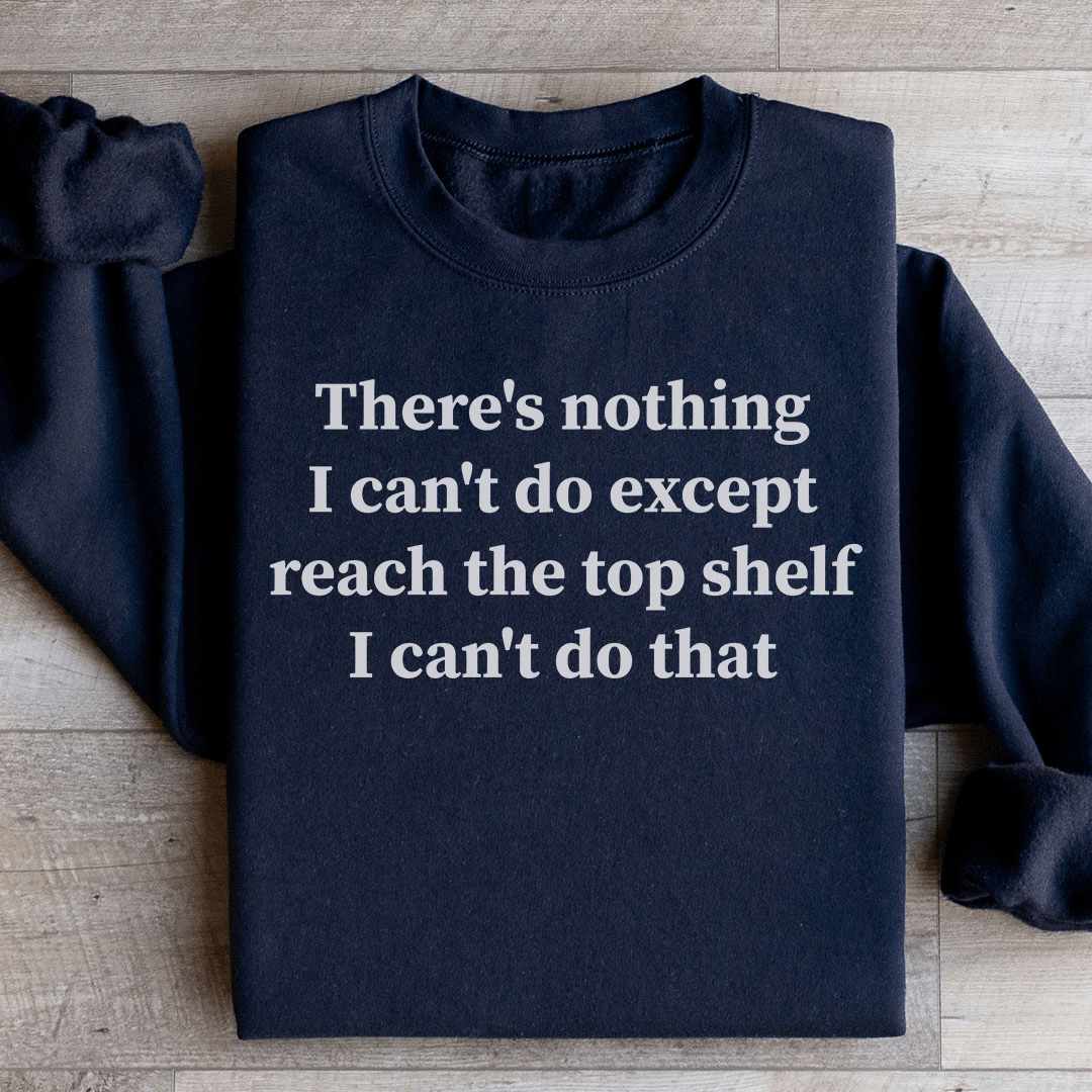 There Is Nothing I Can't Do Except Reach The Top Shelf Sweatshirt