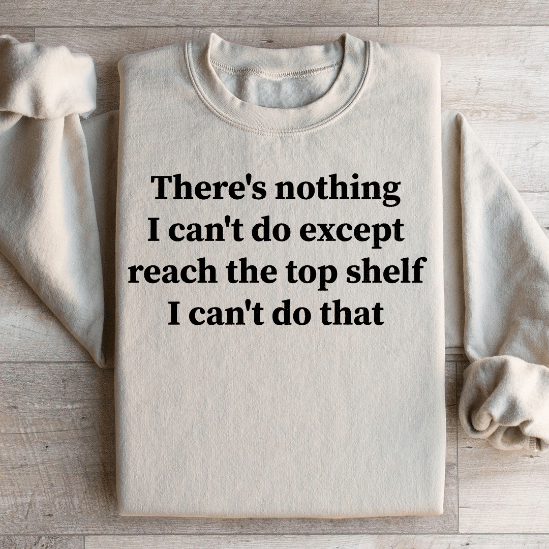 There Is Nothing I Can't Do Except Reach The Top Shelf Sweatshirt