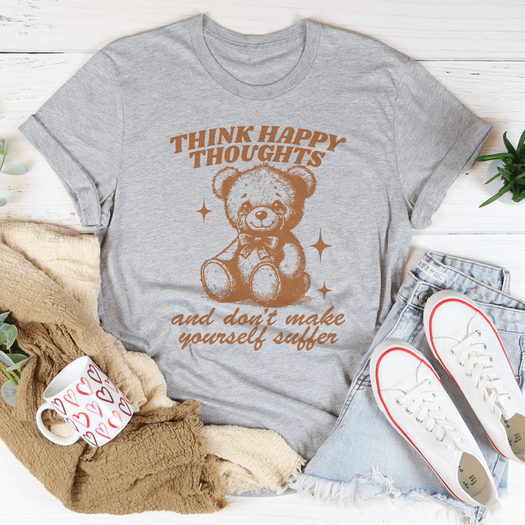 Think Happy Thoughts And Don't Make Yourself Suffer Tee