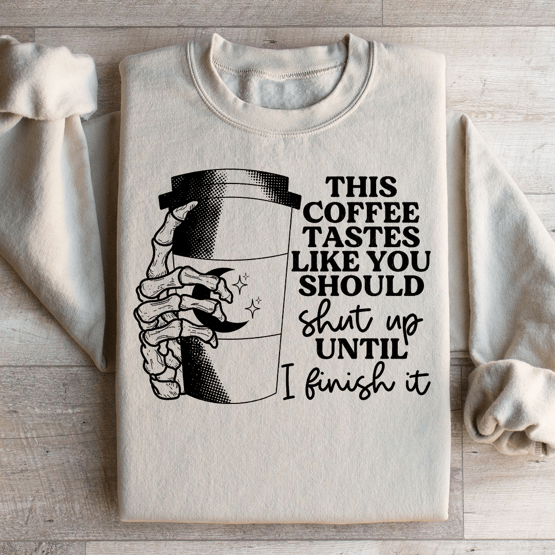 This Coffee Taste Like You Should Shut Up Until I Finish It Sweatshirt