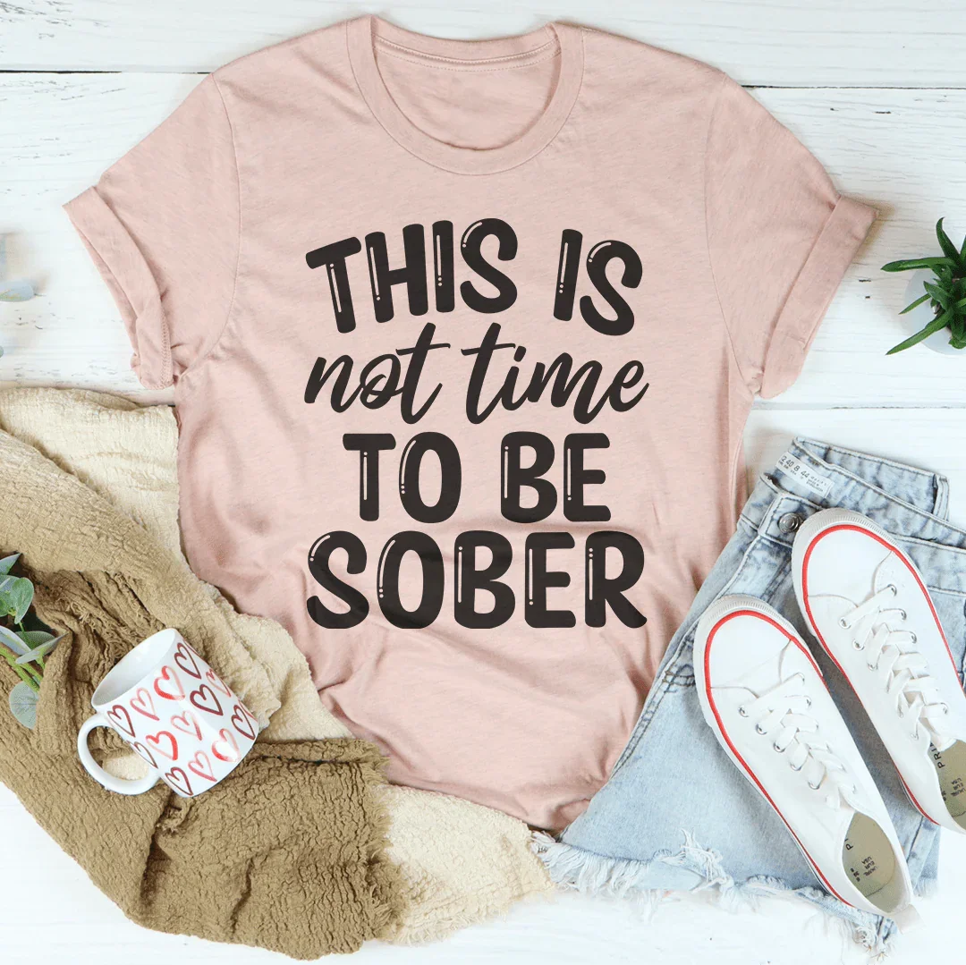This Is Not Time To Be Sober Tee