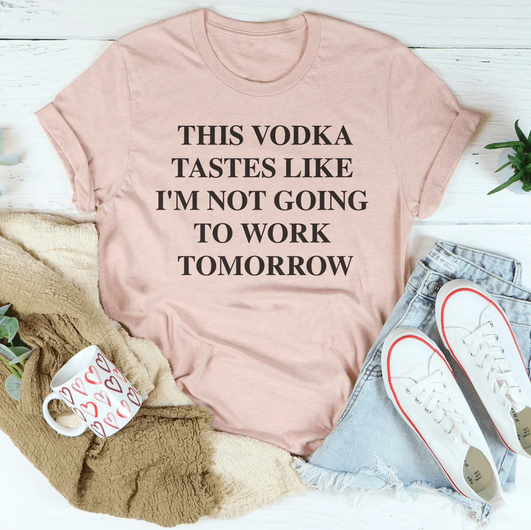 This Vodka Tastes Like I'm Not Going To Work Tomorrow Tee