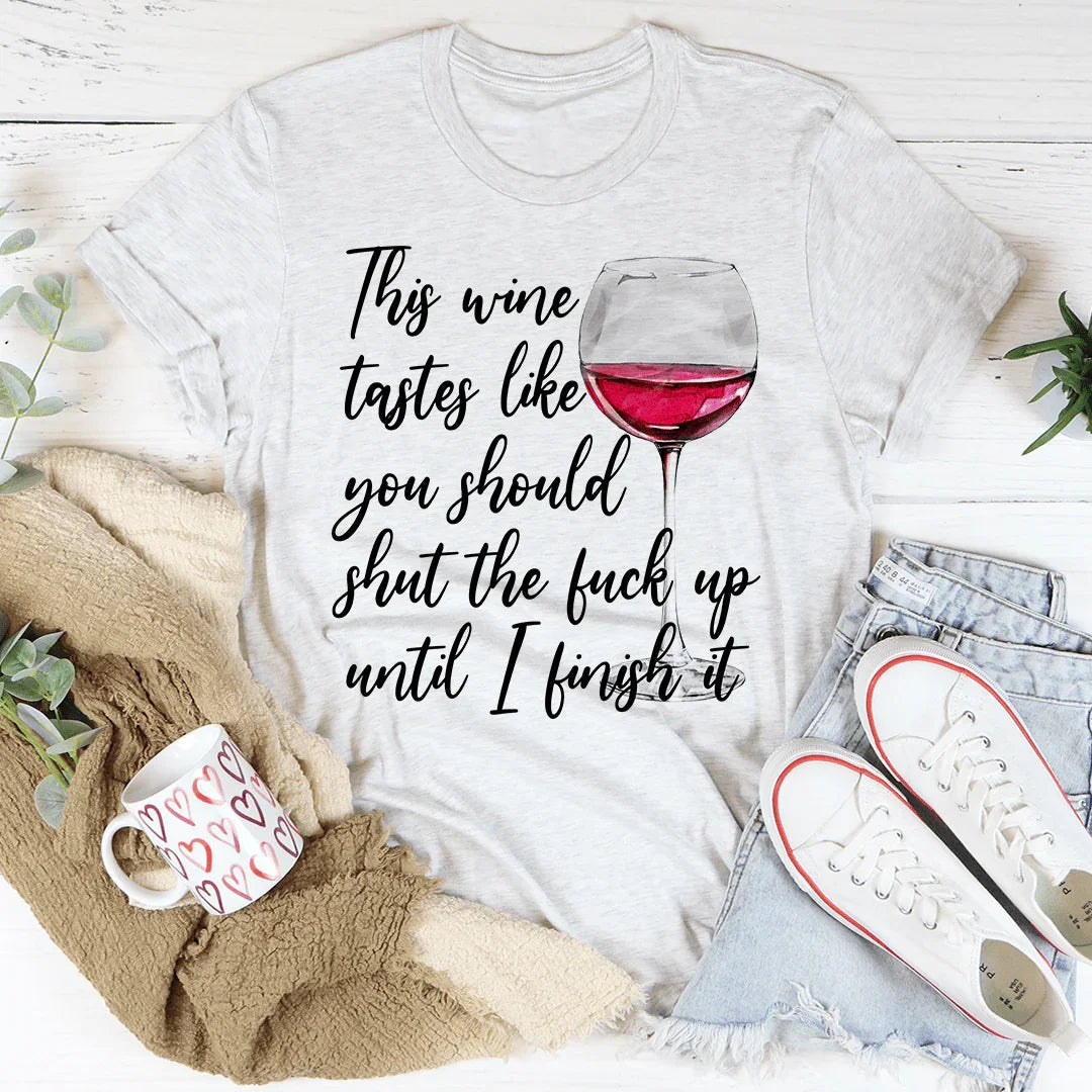 This Wine Taste Like You Should Shut Up Until I Finish It Tee
