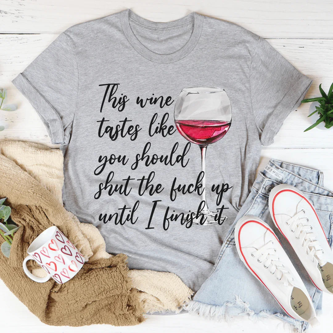 This Wine Taste Like You Should Shut Up Until I Finish It Tee