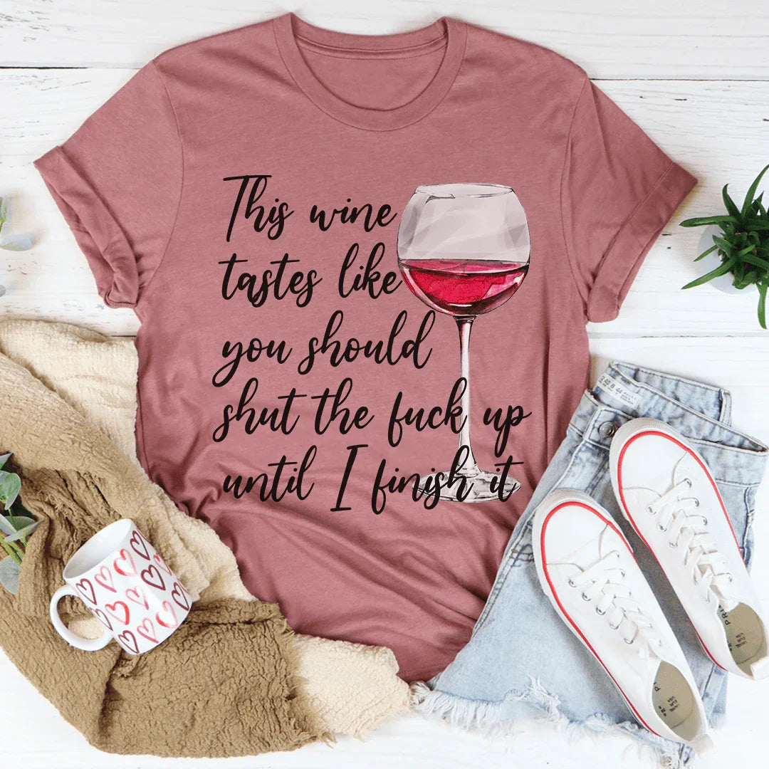 This Wine Taste Like You Should Shut Up Until I Finish It Tee