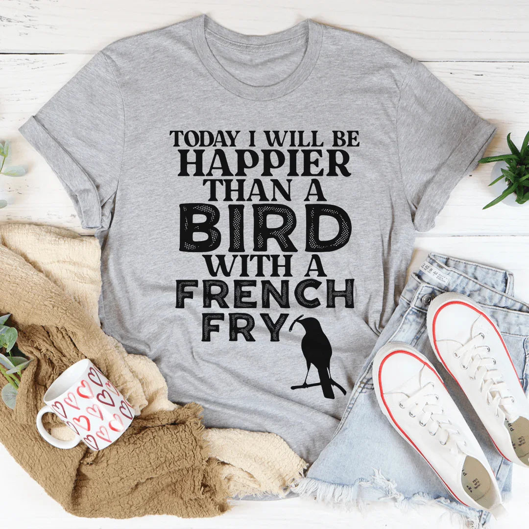Today I Will Be Happier Than A Bird With A French Fry Tee