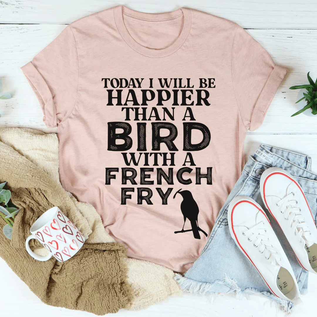 Today I Will Be Happier Than A Bird With A French Fry Tee
