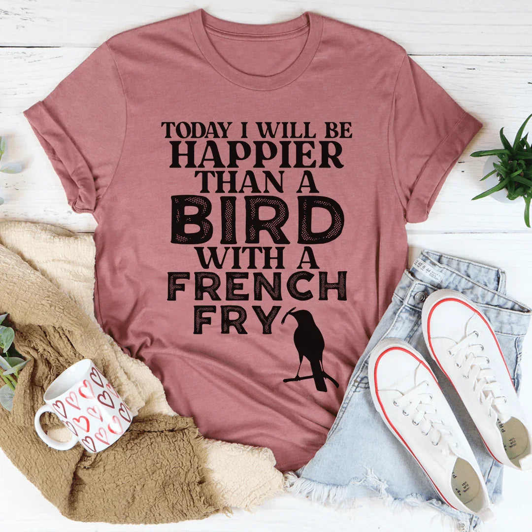 Today I Will Be Happier Than A Bird With A French Fry Tee
