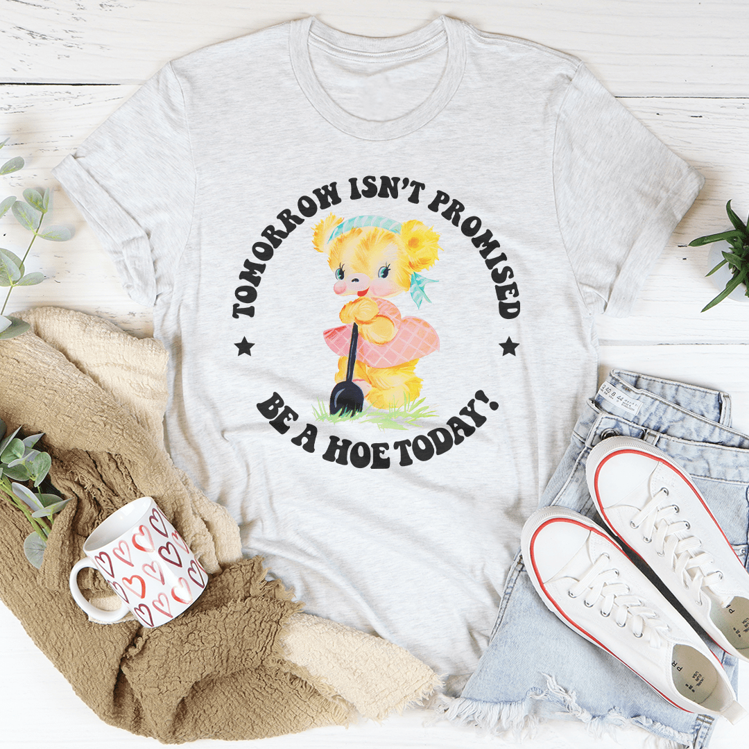 Tomorrow Isn't Promised Be A Hoe Today Tee