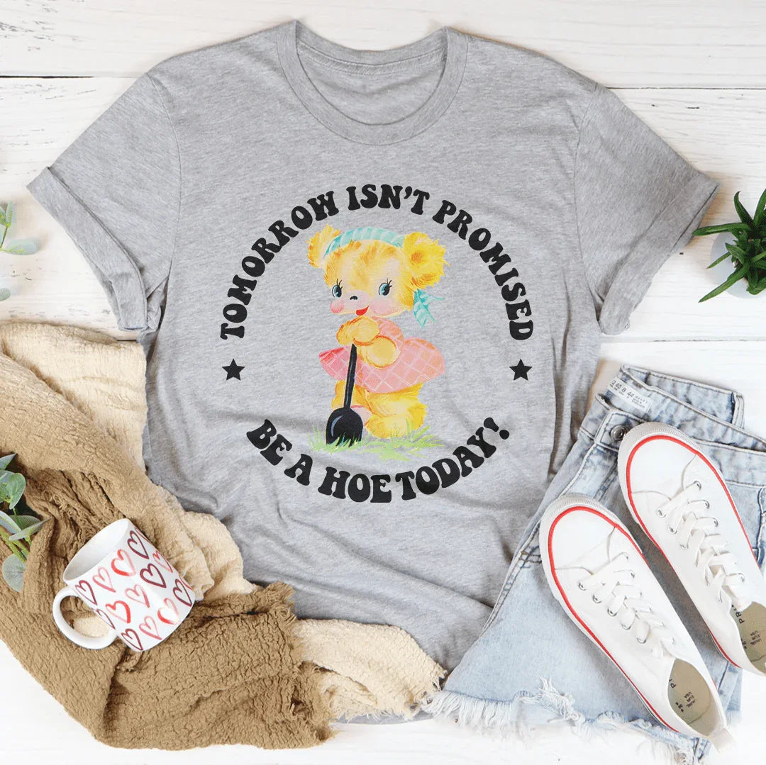 Tomorrow Isn't Promised Be A Hoe Today Tee