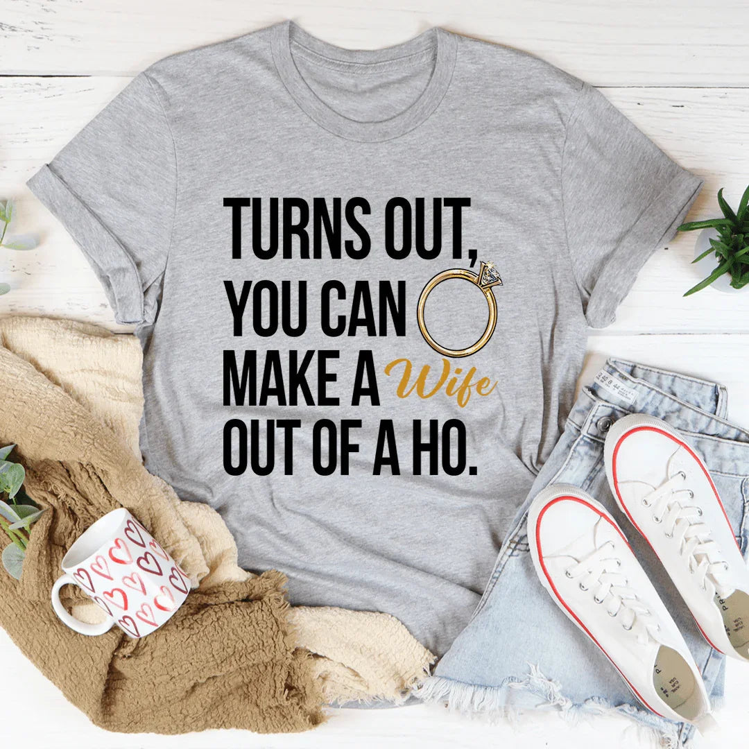 Turns Out You Can Make A Wife Out Of A Ho Tee