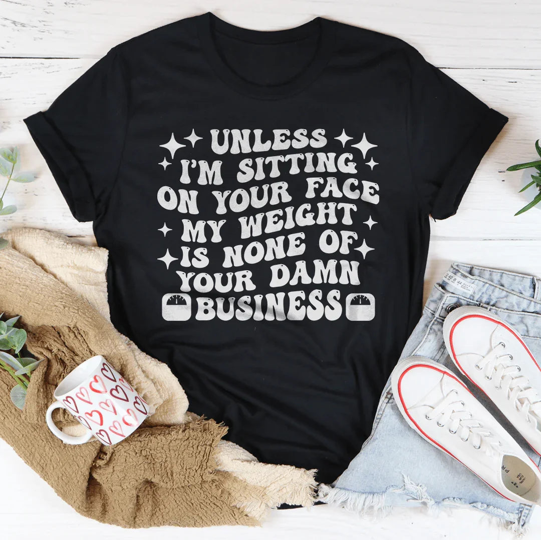Unless I’m Sitting On Your Face My Weight Is None of Your Damn Business Tee