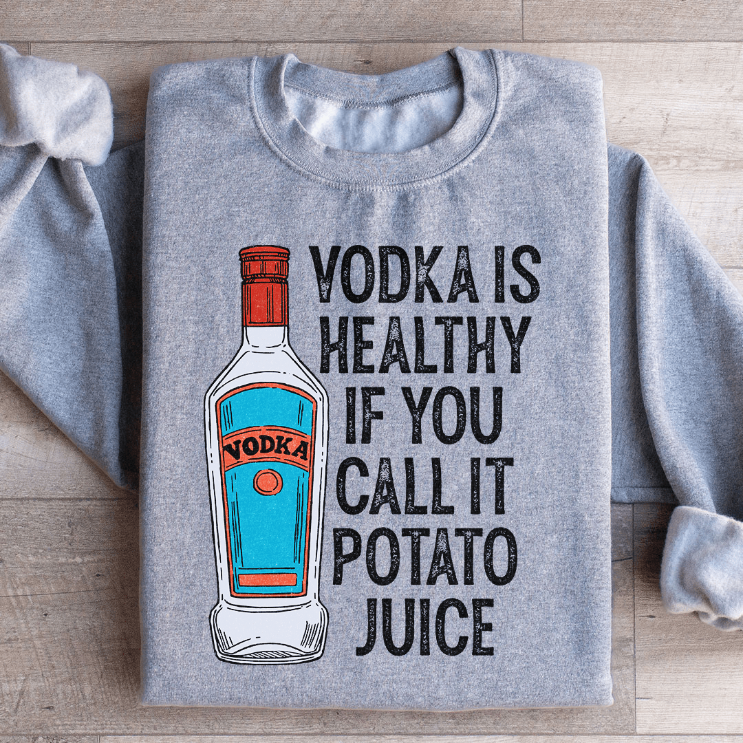 Vodka Is Healthy If You Call It Potato Juice Sweatshirt