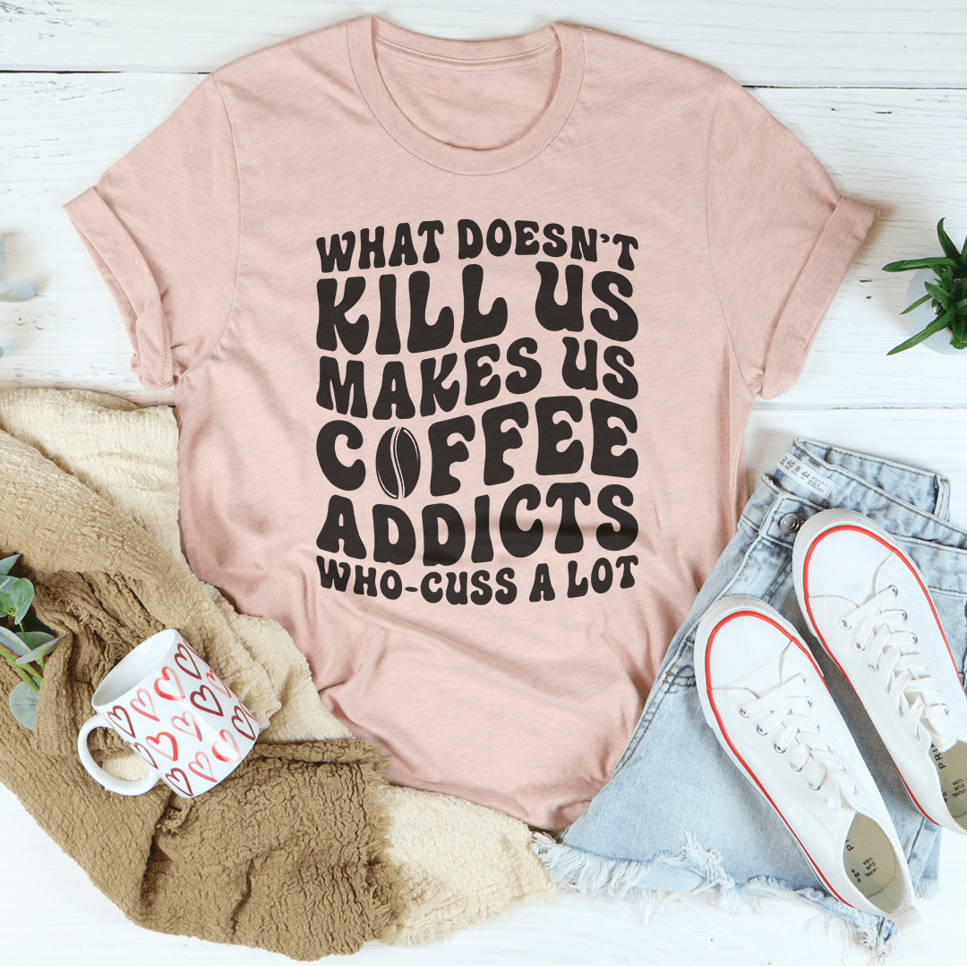 What Doesn't Kill Us Makes Us Coffee Addicts Tee