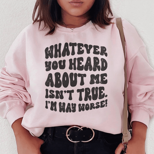 Whatever You Heard About Me Isn't True I'm Way Worse Sweatshirt