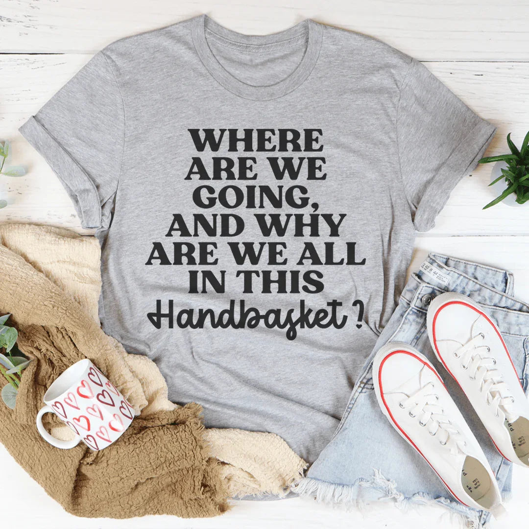 Where Are We Going And Why Are We All In This Handbasket Tee