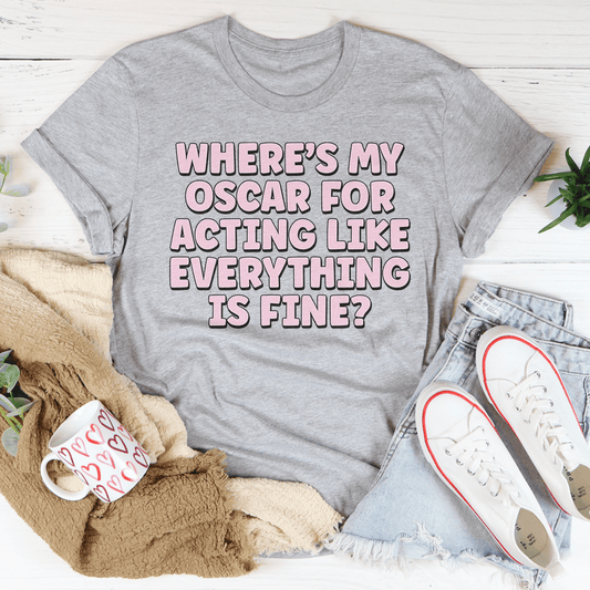Where’s My Oscar For Acting Like Everything Is Fine Tee