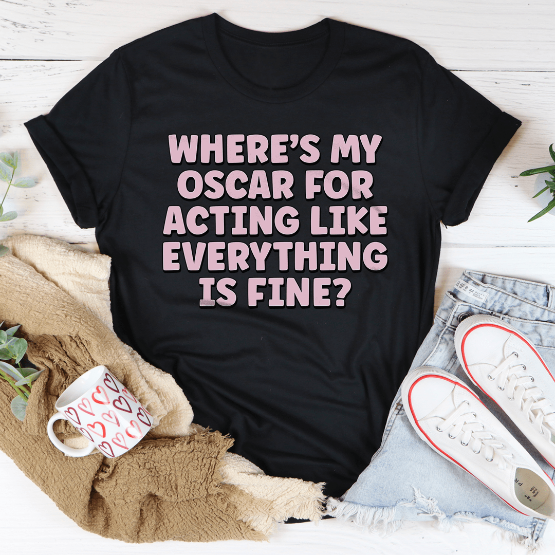 Where’s My Oscar For Acting Like Everything Is Fine Tee