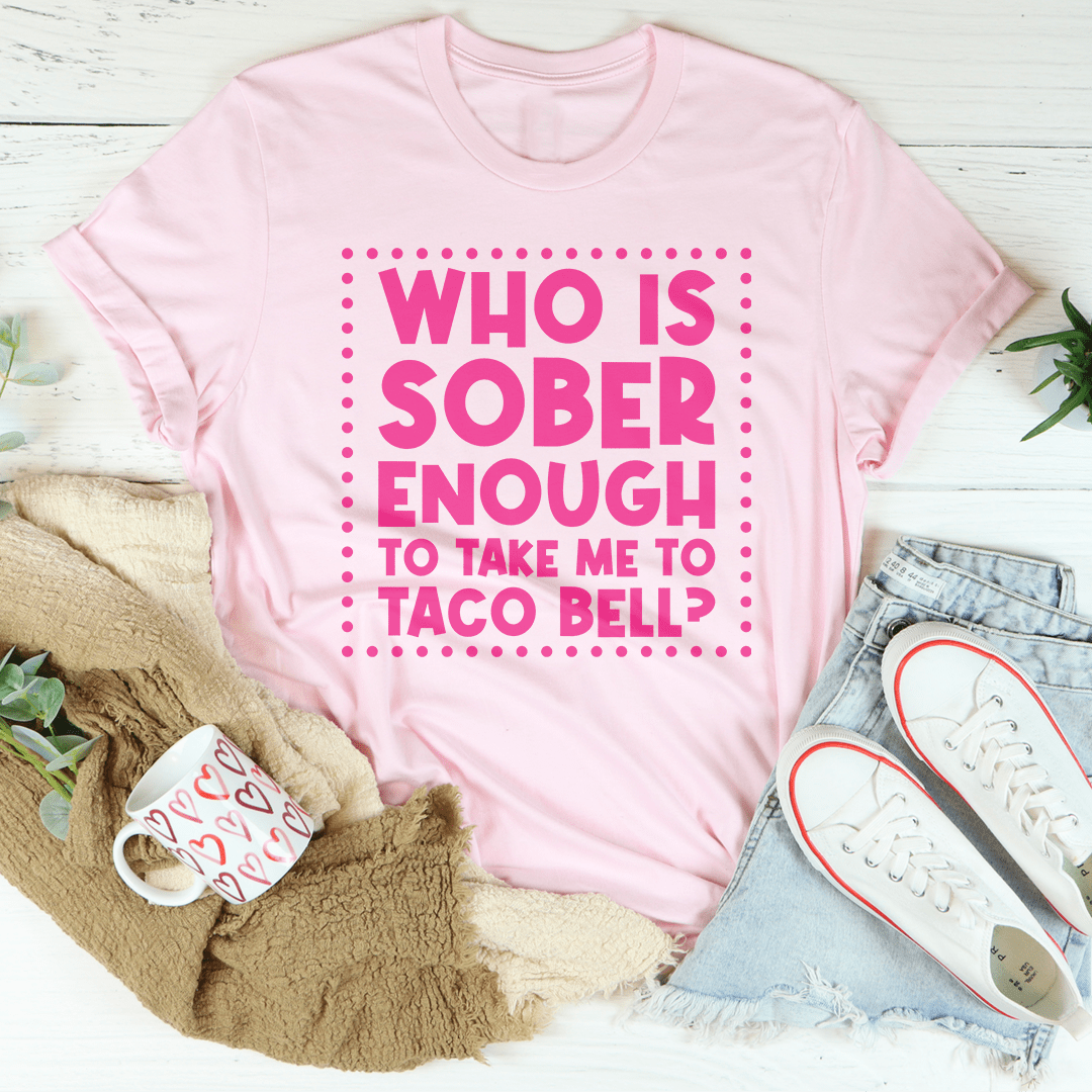 Who Is Sober Enough To Take Me To Taco Bell Tee