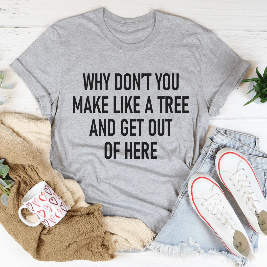 Why Don't You Make Like A Tree And Get Out Of Here Tee