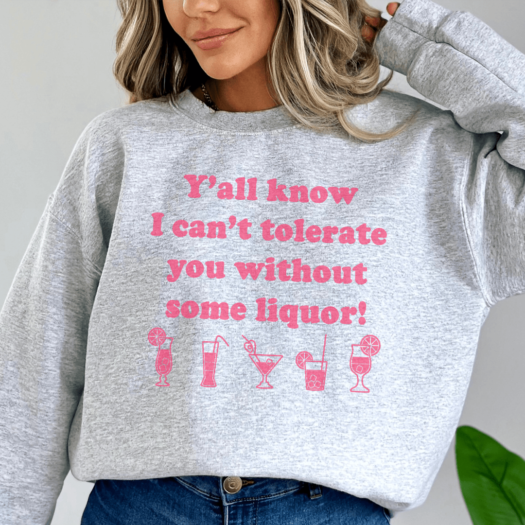Y'all Know I Can't Tolerate You Without Some Liquor Sweatshirt